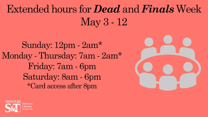 A pale red background color.  On middle top, "Extended hours for <b>Dead</b> and <b>Finals</b> Week / May 3-12". On the left text, "Sunday: 12pm - 2am* / Monday - Thursday: 7am - 2am* / Friday: 7am - 6pm / Satuday: 8am - 6pm/ *Card access after 8pm"
Missouri S&T University Libraries logo on bottom right. To the right is a clip art table with 6 people around it shaded in gray.