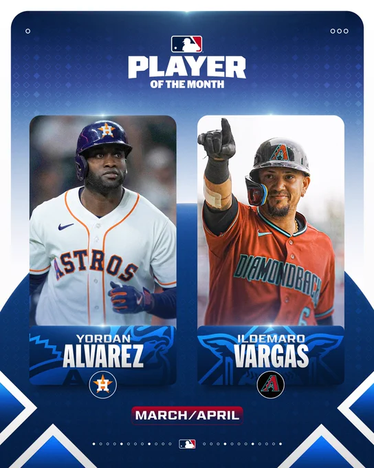 Player of the Month
March/April

AL - Yordan Alvarez, Houston Astros
NL - Ildemaro Vargas, Arizona Diamondbacks

Pictured:
Left - Yordan Alvarez admires a home run. He is wearing a white Houston Astros jersey and a dark blue Astros batting helmet.
Right - Ildemaro Vargas points while crossing home plate after hitting a home run. He is wearing a red Arizona Diamondbacks jersey and a black D-backs batting helmet.