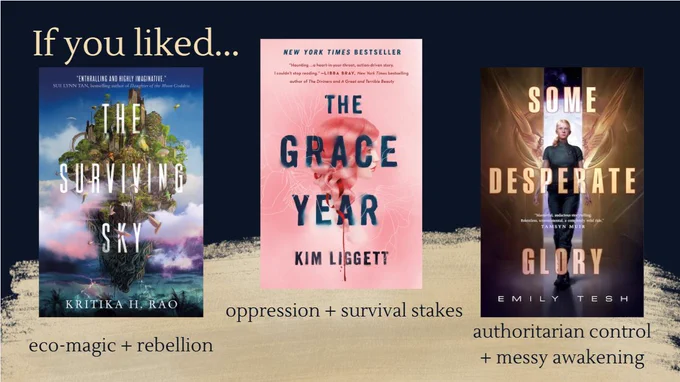 If you liked THE SURVIVING SKY by Kritika H. Rao (eco-magic   rebellion), THE GRACE YEAR by Kim Liggett (oppression   survival stakes), SOME DESPERATE GLORY by Emily Tesh (authoritarian control   messy awakening)
