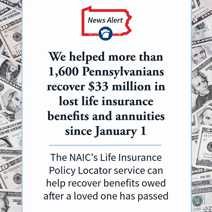 The Pennsylvania Insurance Department helped more than 1,600 Pennsylvanians recover $33 million in lost life insurance benefits and annuities since January 1. The NAIC's Life Insurance Policy Locator service can help recover benefits owed after a loved one has passed. 
