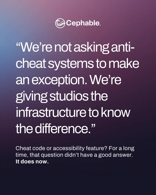 Cephable logo
"We're not asking anti-cheat systems to make an exception. We're giving studios the infrastructure to know the difference."
Cheat code or accessibility feature? For a long time, that question didn't have a good answer.
It does now.