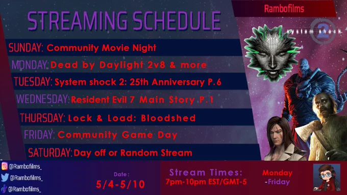 Monday- Dead by Daylight 2v8's |7:00 PM EST/GMT-5
Tuesday - System Shock 2: 25th anniversary Part.6 | 7:00 PM EST/GMT-5
Wednesday- Resident Evil 7: Part.1/Full Playthrough | 7:00 PM EST/GMT-5
Lock & Load Thursdays - Bloodshed | 7:00 PM EST/GMT-5
Variety Friday - Dead by Daylight 2v8's | 3:00 PM EST/GMT-5