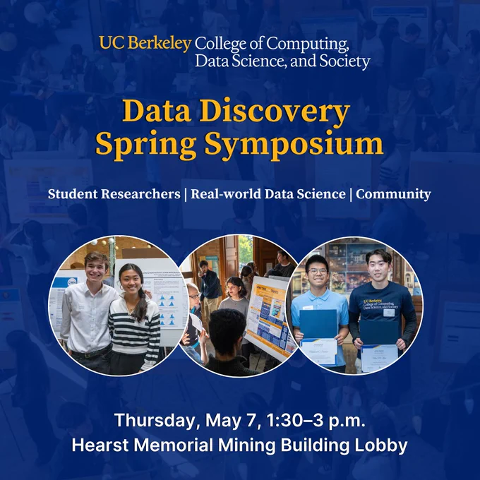 Collage of three photos featuring students in front of their research presentations. Text reads: “Data Discovery Spring Symposium. Student Researchers, Real-world Data Science, Community. Thursday, May 7, 1:30-3 p.m., Hearst Memorial Mining Building Lobby.]