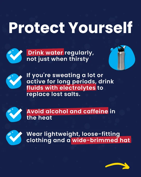 Protect Yourself. Drink water regularly, use electrolytes if active, avoid alcohol and caffeine in heat, and wear lightweight clothing and a wide-brimmed hat.