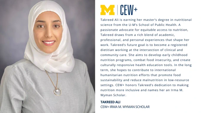 This image features a person wearing a white headscarf and a gray top, smiling against a gray background. There is text detailing their achievements in nutritional science, linked to the University of Michigan, highlighting their involvement with CEW  and Irma M. Wyman Scholar programs.