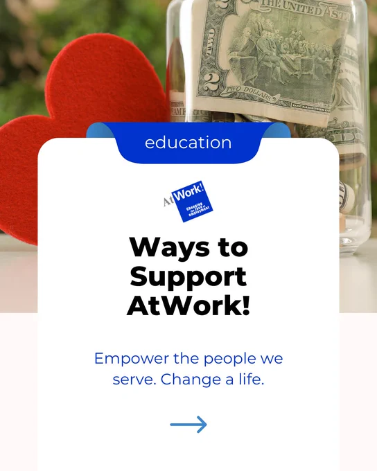 Ways to Support AtWork! Empower the people we serve. Change a life.