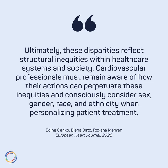 "Ultimately, these disparities reflect structural inequities within healthcare systems and society. Cardiovascular professionals must remain aware of how their actions can perpetuate these inequities and consciously consider sex, gender, race, and ethnicity when personalizing patient treatment."

Edina Cenko, Elena Osto, Roxana Mehran
European Heart Journal, 2026