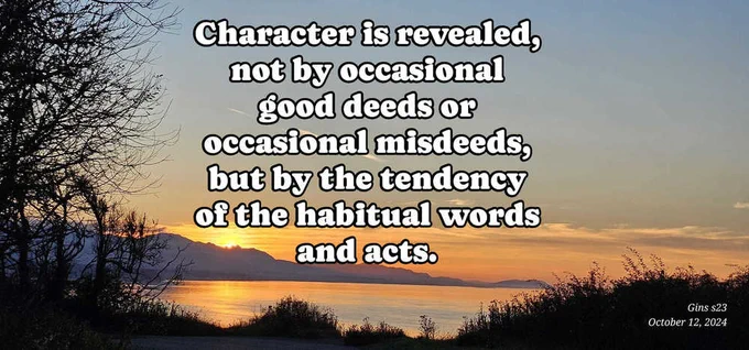 Character is revealed, not by occasional good deeds or occasional misdeeds, but by the tendency of the habitual words and acts.