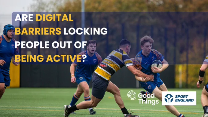Rugby players on a field. Text reads 'ARE DIGITAL BARRIERS LOCKING PEOPLE OUT OF BEING ACTIVE?' . Good Things and Sport England logo are in the corner.