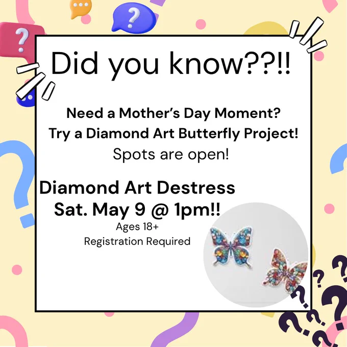 Image of Text stating, "Did you know??!! Need a Mother's Day moment? Try a Diamond Art Butterfly Project! Spots are open!
Diamond Art Destress Sat. May 9 @ 1pm!!
Ages 18 
Registration Required"