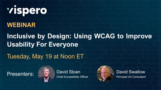 Vispero, Webinar, Inclusive by Design: Using WCAG to Improve Usability For Everyone, Tuesday, May 19 at Noon ET. Presenters: David Sloan (pictured) Chief Accessibility Officer and David Swallow (pictured) Principal UX Consultant.