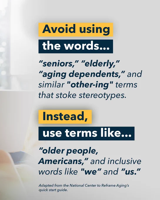 The image contains text on a gray background. It advises against using terms like "seniors," "elderly," and "aging dependents," suggesting they encourage stereotypes. Instead, it recommends using terms like "older people," "Americans," and inclusive words like "we" and "us." The message is adapted from the National Center to Reframe Aging's quick start guide.