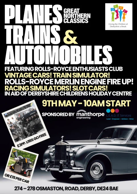 Great Northern Classics Planes Trains & Automobiles. 

Featuring Rolls-Royce Enthusiasts Club. Vintage Cars. Train Simulator. Rolls-Royce Merlin Engine Fire Up. Racing Simulators. Slot Cars

9th May - 10am start

In aid of Derbyshire Children's Holiday Centre.

Sponsored by Manthorpe Engineering and L.E.A.D. IT Services

£3 Per Person. Under 16s Go Free
Or £15 Per Car

274 - 278 Osmaston Road, Derby, DE24 8AE
