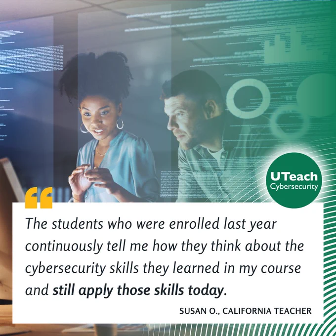 "The students who were enrolled last year continuously tell me how they think about the cybersecurity skills they learned in my course and still apply those skills today." – California Teacher