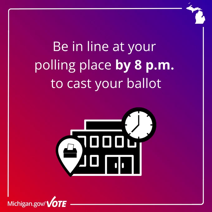 Silhouette of Michigan

Illustration of a building

Illustration of a clock that shows 8 o clock

Illustration of a pinpoint with a ballot being placed in a ballot box

Text: Be in line at your polling place by 8 pm to cast your ballot

Michigan.gov/Vote