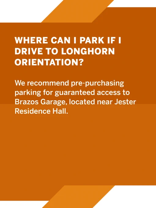 Where can I park if I drive to Longhorn Orientation? We recommend pre-purchasing parking for guaranteed access to Brazos Garage, located near Jester Residence Hall.