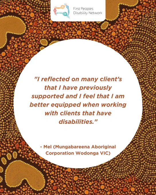 A social media tile featuring a background of traditional Aboriginal dot patterns and the First Peoples Disability Network logo at the top. Inside a central white circle, orange-brown text reads: “I reflected on many client’s that I have previously supported and I feel that I am better equipped when working with clients that have disabilities.” The quote is attributed at the bottom to “- Mel (Mungabareena Aboriginal Corporation Wodonga VIC)”.