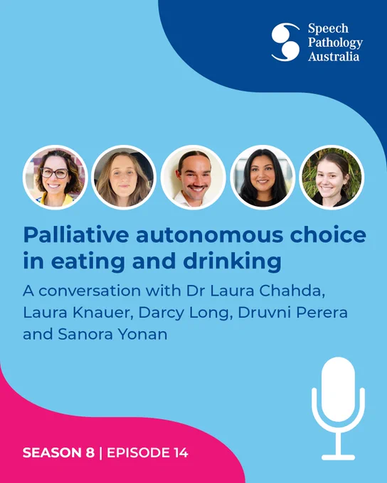 This graphic promotes the Speech Pathology Australia Speak Out podcast Season 8 Episode 14: Palliative autonomous choice in eating and drinking. A conversation with Dr Laura Chahda, Laura Knauer, Darcy Long, Druvni Perera and Sanora Yonan. 