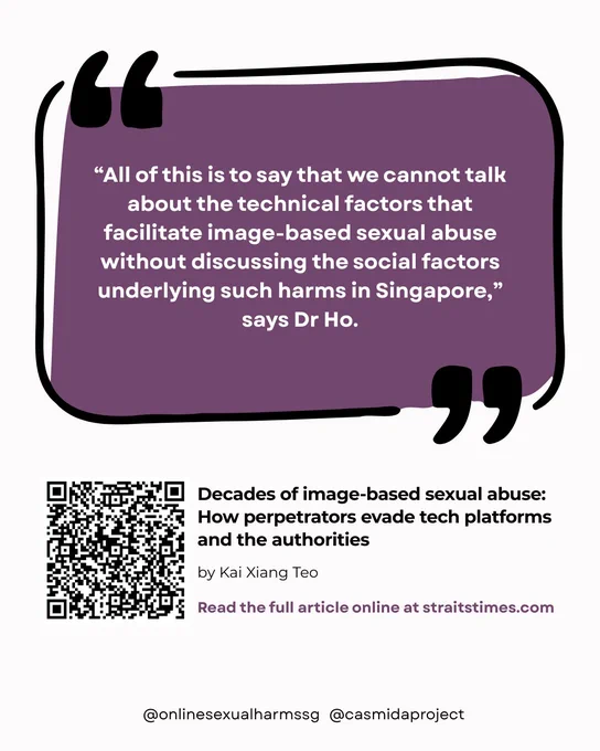 Purple box contains a quote: “All of this is to say that we cannot talk about the technical factors that facilitate image-based sexual abuse without discussing the social factors underlying such harms in Singapore,” says Dr Ho.

A QR code links to the article (linked in main thread post) accompanied by text: 

"Decades of image-based sexual abuse: How perpetrators evade tech platforms and the authorities by Kai Xiang Teo. Read the full article online at straitstimes.com" 

