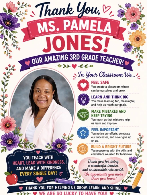 A floral-themed teacher appreciation poster honors Ms. Pamela Jones, a 3rd grade teacher. The white background is decorated with bright pink, purple, orange, and green flowers and heart accents. At the top, navy script text reads “Thank You,” above a large pink ribbon banner with white text saying “MS. PAMELA,” followed by bold pink letters spelling “JONES!” A purple banner underneath reads “Our Amazing 3rd Grade Teacher!”
On the left is a framed portrait of Ms. Jones smiling while wearing a light pink blazer over a white top. Floral accents surround the photo. On the right, colorful sections describe what students experience in her classroom, including feeling safe, learning and thinking big, making mistakes and continuing to try, feeling important, and building a bright future.
Near the bottom, appreciation messages thank her for teaching with heart, leading with kindness, and helping students grow and shine.