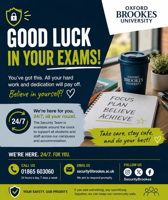 
🔐 Oxford Brookes Security is here for you 24/7
📞 01865 603060
📧 security@brookes.ac.uk
📲 Follow us on Instagram, X & Facebook: @SecurityBrookes

Whether you need assistance, feel unsafe, or just want reassurance don’t hesitate to contact us anytime.

Take care, stay safe, and best of luck in your exams! 🍀