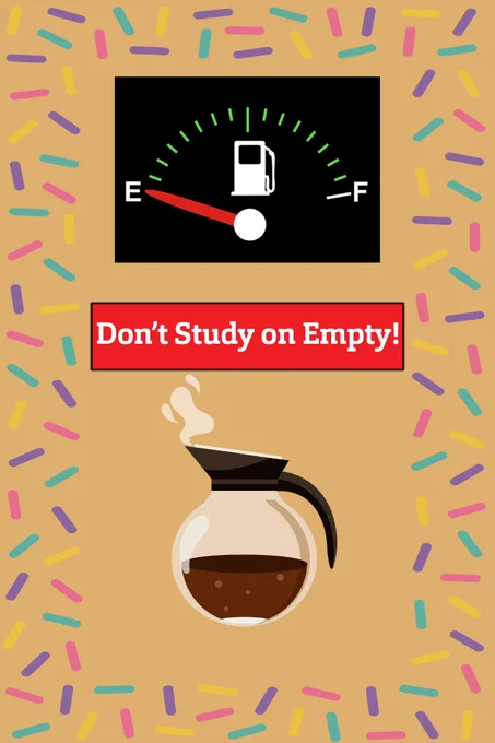 A tan colored background with sprinkles on the borders. At the top is a fuel gauge set at E. Underneath in a red box with white text is text, "Don't Study on Empty!". A glass coffee pot half full of coffee with steam coming out the top is centered under the box.