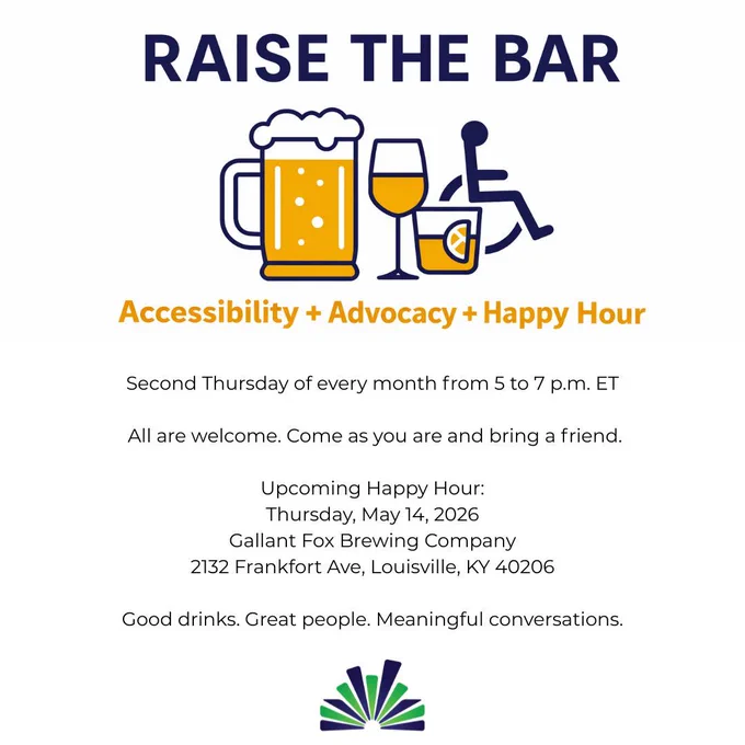 Raise the Bar. Happy Hour to connect and talk about accessibility and advocacy in our community. On second Thursday of every month. Upcoming meetup details: Monday, May 14, 2026 from 5 to 7 p.m. EST at Gallant Fox Brewing Company: 2132 Frankfort Ave, Louisville, KY 40206.