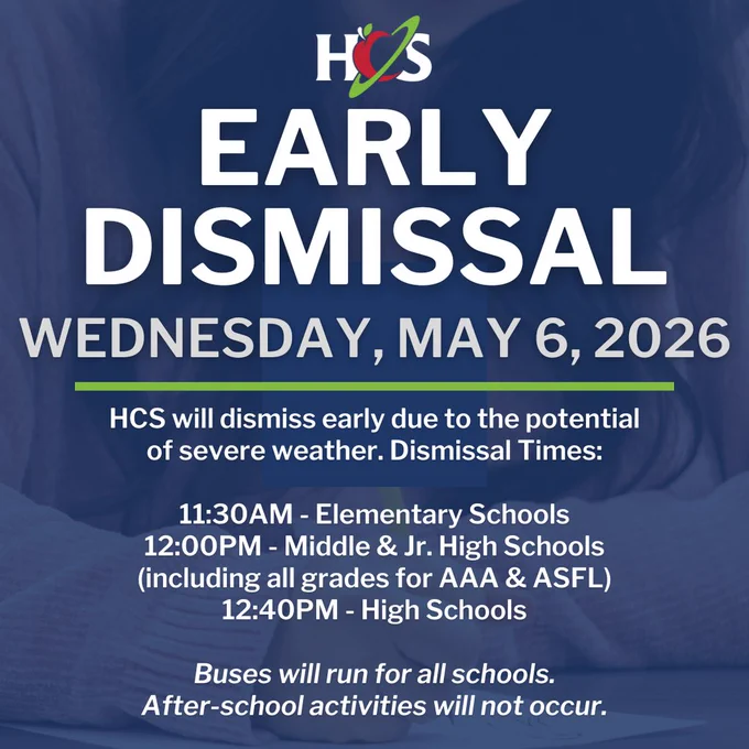 HCS Early Dismissal, Wed. May 6, 2026.  HCS will dismiss early due to potential of severe weather.  Elementary dismiss at 11:30AM, Middle & Jr. High at 12:00PM (including AAA and ASFL), 12:40PM high schools.  Buses will run for all schools.  After-school activities will not occur.