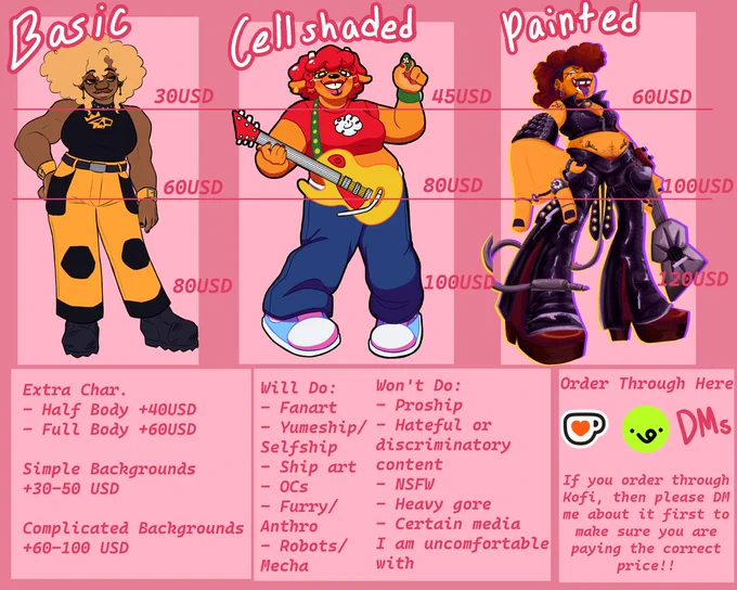 A commission sheet.
Basic prices: A headshot is 30USD, half body is 60USD, and a full body is 80USD.
Cell shaded prices: A headshot is 45USD, half body is 80USD, and a full body is 100USD.
Painted Prices: A headshot is 60USD, half body is 100USD, and a fullbody is 120USD.
Extra Addons include Extra Characters,  40USD for Half body commissions and  60USD for full body commissions. Simple Backgrounds are  30-50USD and Complicated is  60-100USD.
Will do: Fanart, Yumeship/Selfship, Ship art, OCs, Furry/Anthro, Robots/Mecha
Won't Do: Pr*ship, Hateful content, NSFW, Heavy gore, or Certain media i'm uncomfortable with.
Order through my Kofi, Vgen, or DMs. If you order through Kofi, then please DM me about it first to make sure you are paying the correct price!!