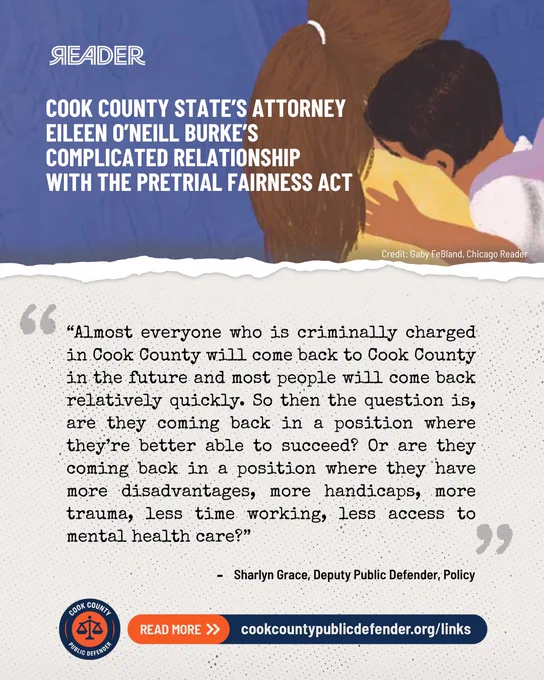 Graphic with art of a young boy being held by his mother, they are both turned away. At the top is a headline from the Chicago Reader, "Cook County state’s attorney Eileen O’Neill Burke’s complicated relationship with the Pretrial Fairness Act" and then a quote from Sharlyn Grace Deputy Public Defender of Policy that says, "Almost everyone who is criminally charged in Cook County will come back to Cook County in the future and most people will come back relatively quickly. So then the question is, are they coming back in a position where they're better able to succeed? Or are they coming back in a position where they have more disadvantages, more handicaps, more trauma, less time working, less access to mental health care?"