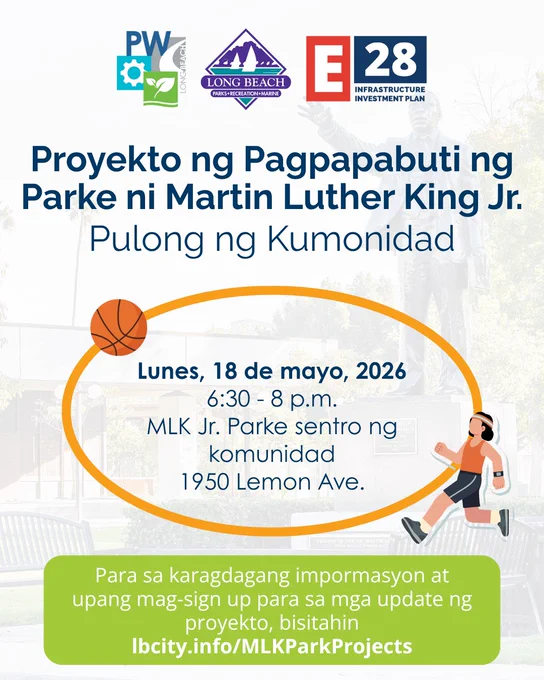 Proyekto ng Pagpapabuti ng Parke ni Martin Luther King Jr. Pulong ng Kumonidad

Lunes, 18 de mayo, 2026
6:30 - 8 p.m.
MLK Jr. Parke sentro ng komunidad
1950 Lemon Ave.

Para sa karagdagang impormasyon at upang mag-sign up para sa mga update ng proyekto, bisitahin
lbcity.info/MLKParkProjects
