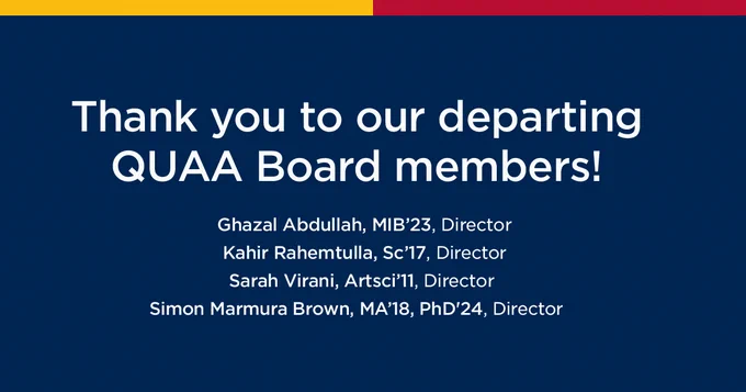 Thank you message to departing QUAA Board members with names and titles: Ghazal Abdullah, MIB’23, Director; Kahir Rahemtulla, Sc’17, Director; Sarah Virani, Artsci’11, Director; Simon Marmura Brown, MA’18, PhD’24, Director. The background is a navy, red, and yellow color block design.