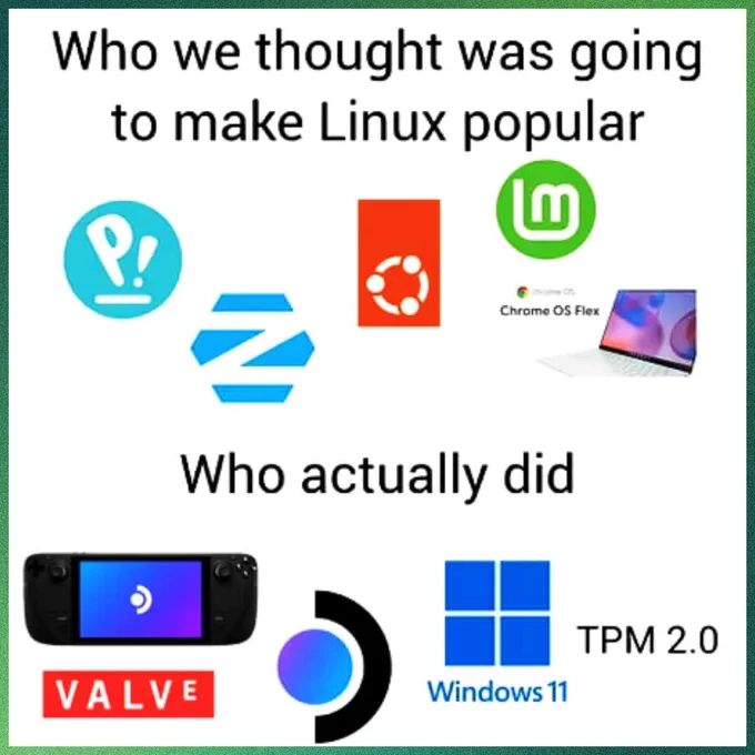 Who we thought was going to make Linux popular:

Logos of Pop!_OS, ZorinOS, Ubuntu, Linux Mint, and ChromeOS are shown.

Who actually did

Illustrations of the Steam Deck, SteamOS, Windows 11, and TPM 2.0 are shown.