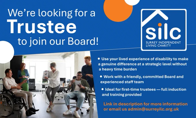 Graphic reading “We’re looking for a Trustee to join our Board!” with the SILC Surrey Independent Living Charity logo, bullet points saying “Use your lived experience of disability to make a genuine difference at a strategic level without a heavy time burden,” “Work with a friendly, committed Board and experienced staff team,” and “Ideal for first-time trustees — full induction and training provided,” plus the line “Link in description for more information or email us admin@surreyilc.org.uk,” alongside a photo of a group of people meeting in a modern office setting.