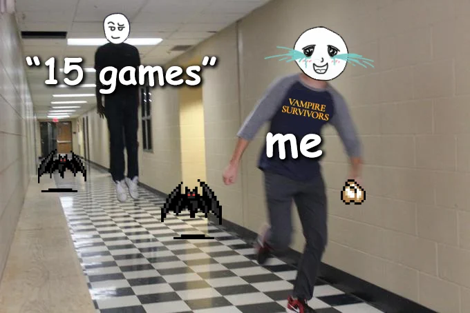 an image of someone running away from a person who is chasing them. The person behind them is floating high up to the ceiling.
There is a crying face which has been drawn on top of the person running away, their T-Shirt has been edited to show the Vampire Survivors logo. On top of this person there is text that reads: "me". In there hand there is a garlic sprite from Vampire Survivors.
The person who is floating and chasing the other person has a smirking face draw over their face, text on this person reads: "15 games".
There are 2 bat sprites from Vampire Survivors to either side of the floating person, they are also chasing the person in front who is running away.