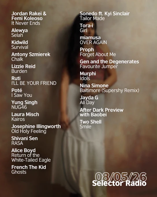 Shivani Sen, a woman in a patterned halterneck crop top and long white skirt holds a microphone against a textured warm studio backdrop. The date in white 08/05/26 is in the bottom right corner. Above is the following tracklist in white: "Jordan Rakei & Femi Koleoso - It Never Ends
Alewya - Selah
Kidwild - Survival
Antony Szmierek - Chalk
Lizzie Reid - Burden
Ruti - I'LL BE YOUR FRIEND
Poté - I Saw You
Yung Singh - NUG46
Laura Misch - Kairos
Josephine Illingworth - Old Holy Feeling
Shivani Sen - RASA
Alice Boyd - Return of the White-Tailed Eagle
French The Kid - Ghosts
Sonedo ft. Kyi Sinclair - Tailor Made
Tora-i - Girl
miamusa - OVER AGAIN (DMs Open)
Proph - Forget About Me
Gen and the Degenerates – Favourite Jumper
Murphi - Idols (Tastemaker Tip)
Nina Simone - Baltimore (Supershy Remix)
Jayda G - All Day
After Dark Preview with Baobei
Two Shell - Smile