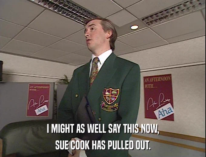 Alan Partridge saying “I might as well say this now, Sue Cook has pulled out.”