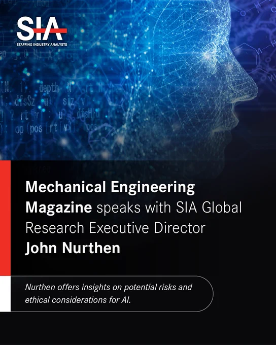 As artificial intelligence adoption accelerates, the focus is shifting from AI’s potential to its responsible implementation.

Staffing Industry Analysts (SIA) Executive Director of Global Research John Nurthen discussed this dynamic with ASME (The American Society of Mechanical Engineers) for Mechanical Engineering Magazine.

“While businesses are gung-ho about the potential and benefits of AI, ethical concerns have increased among the general public, regulatory bodies, industry standards authorities, academics, and expert communities,” Nurthen said. “Among companies, a gap persists between recognizing AI risks and taking meaningful action to mitigate them.”

Read the full article now available to non-ASME members!