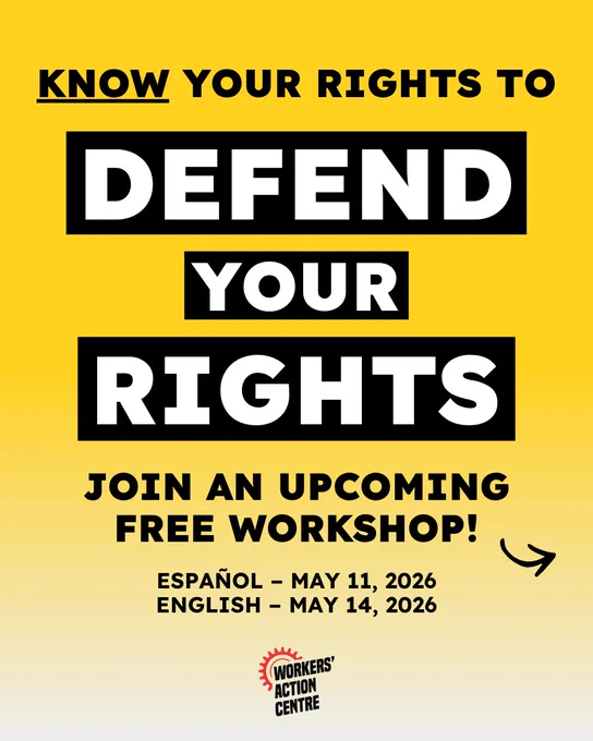 KNOW YOUR RIGHTS to DEFEND YOUR RIGHTS JOIN AN UPCOMING FREE WORKSHOP! ESPAÑOL- MAY 11, 2026 ENGLISH - MAY 14, 2026 WORKERS' ACTION CENTRE