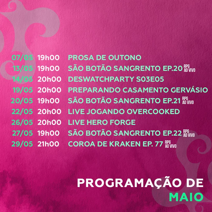PROGRAMAÇÃO DE MAIO:

07/05 (19h): Prosa de Outono
13/05 (19h): São Botão Sangrento Ep. 20
14/05 (20h): Deswatchparty S03E05
19/05 (20h): Preparando Casamento Gervásio
20/05 (19h): São Botão Sangrento Ep. 21
22/05 (20h): Live Jogando Overcooked
26/05 (20h): Live de Hero Forge
27/05 (19h): São Botão Sangrento Ep. 22
29/05 (21h): Coroa de Kraken ep. 77
