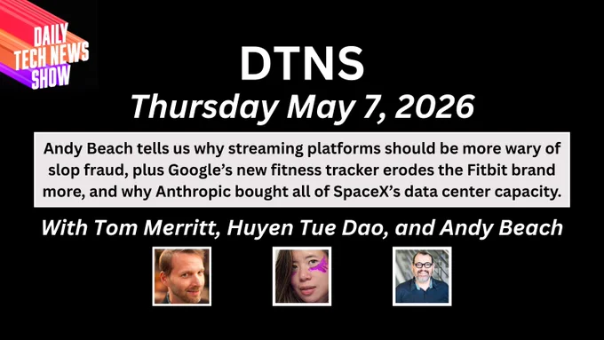 “DTNS for Thursday May 7, 2026" in white text on two lines across the top, "Andy Beach tells us why streaming platforms should be more wary of slop fraud, plus Google’s new fitness tracker erodes the Fitbit brand more, and why Anthropic bought all of SpaceX’s data center capacity." in black text on three lines on a light grey box below date, "Tom Merritt, Huyen Tue Dao, and Andy Beach" in white text on one line below black text paragraph, photographs of Tom Merritt, Huyen Tue Dao, and Andy Beach centered in a row below names, the DTNS logo in the top left corner. All on a black rectangular background.