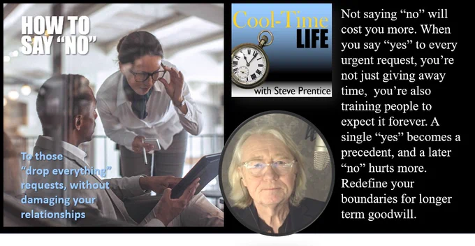 An image of two people talking in an office setting. Also a photo of host Steve Prentice and an image of the CoolTimeLife logo. Also a quote that says, “Not saying no will cost you more.” Not saying “no” will cost you more. When you say “yes” to every urgent request, you’re not just giving away time,  you’re also training people to expect it forever. A single “yes” becomes a precedent, and a later “no” hurts more. Redefine your boundaries for longer term goodwill.