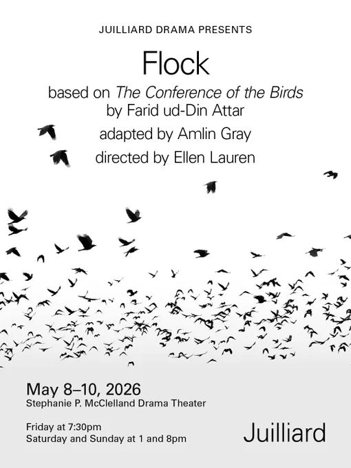 Poster for Juilliard Drama's presentation of "Flock," based on "The Conference of the Birds" by Farid ud-Din Attar, adapted by Amlin Gray, directed by Ellen Lauren. Features a flock of birds in black and white. Dates: May 8-10, 2026, at Stephanie P. McClelland Drama Theater. Times: Friday at 7:30pm; Saturday and Sunday at 1 and 8pm. Juilliard logo at the bottom.