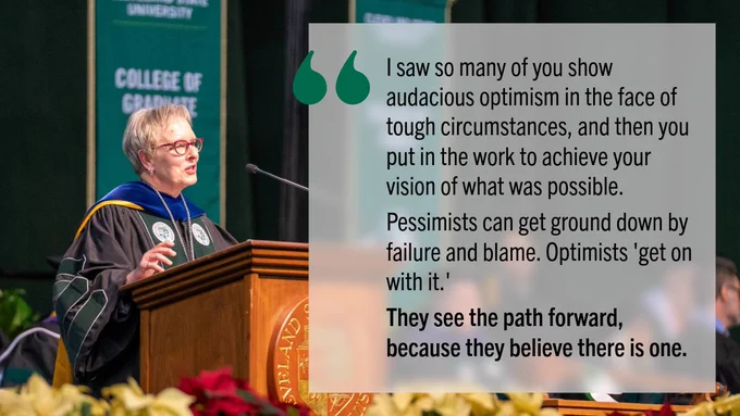 I saw so many of you show audacious optimism in the face of tough circumstances, and then you put in the work to achieve your vision of what was possible. Pessimists can get ground down by failure and blame. Optimists 'get on with it.' They see the path forward, because they believe there is one.