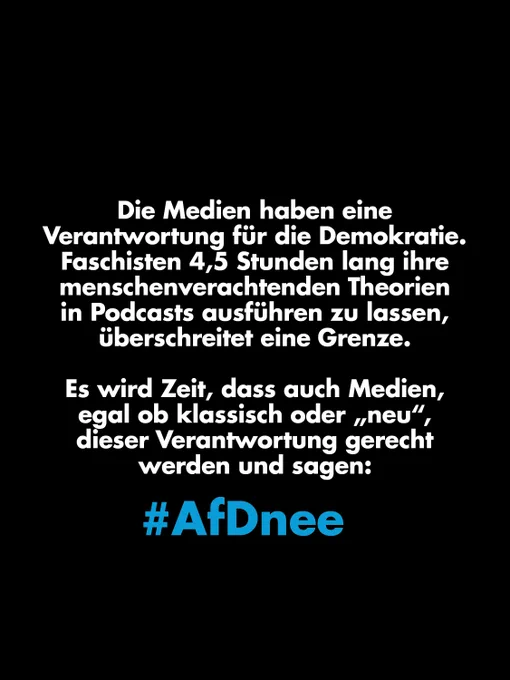 Die Medien haben eine Verantwortung für die Demokratie.
Faschisten 4,5 Stunden lang ihre menschenverachtenden Theorien in Podcasts ausführen zu lassen, überschreitet eine Grenze.

Es wird Zeit, dass auch Medien egal ob klassisch oder "neu" dieser Verantwortung gerecht werden und sagen:

#AfDnee