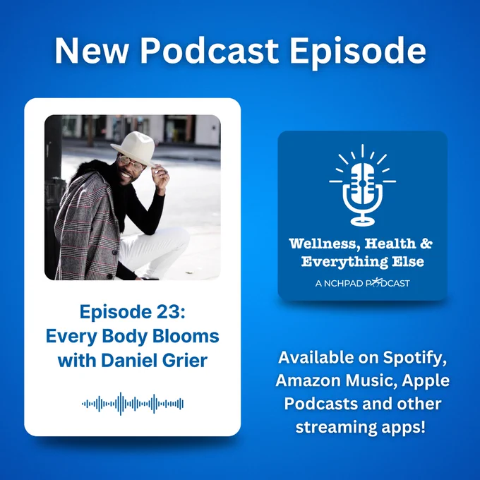 A blue background with the words “New Podcast Episode” at the top. On the left is a photo of Daniel Grier. Below the photo are the words “Podcast Episode 23: Every Body Blooms with Daniel Grier". The Wellness, Health & Everything Else: A NCHPAD Podcast logo is on the right of the image. Below it are the words “Available on Spotify, Amazon Music, Apple Podcasts and other streaming apps!"