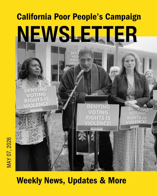 California Poor People's Campaign Newsletter
May 07, 2026
Weekly news, updates, and more

Masthead with a photo of Bishop Barber and others at a press conference outside the North Carolina General Assembly carrying signs that say "Denying Voting Rights is Violence".