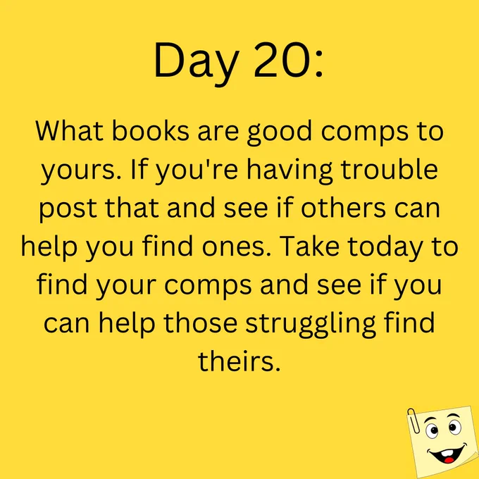 Day 20: 

What books are good comps to yours? If you're having trouble post that and see if others can help you find ones. Take today to find your comps and see if you can help those struggling find theirs. 