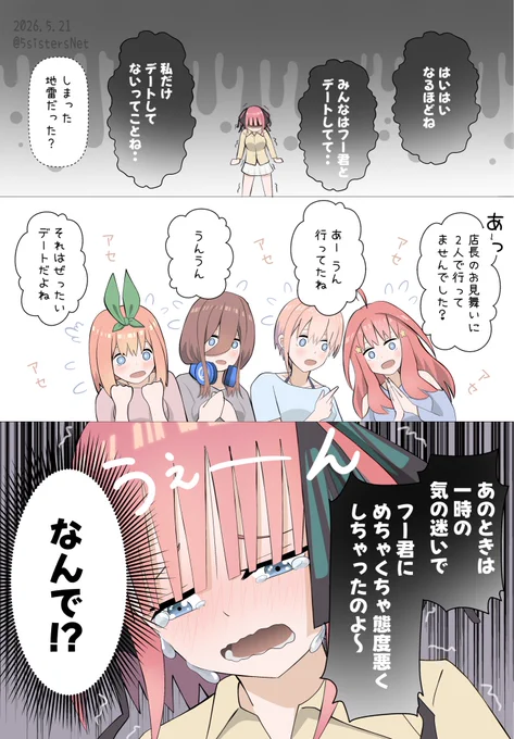 二乃
はいはい なるほどね
みんなはフー君とデートして
私だけデートしてないってことね

みんな
しまった地雷だった

五月
あっ 店長のお見舞いに2人で行ってませんでした？

一花
あー うん 行ってたね

三玖
うんうん

四葉
それはぜったいデートだね

二乃
あのときは 気の迷いで フー君に めちゃくちゃ 態度悪くしちゃったのよー

みんな
なんで？？？