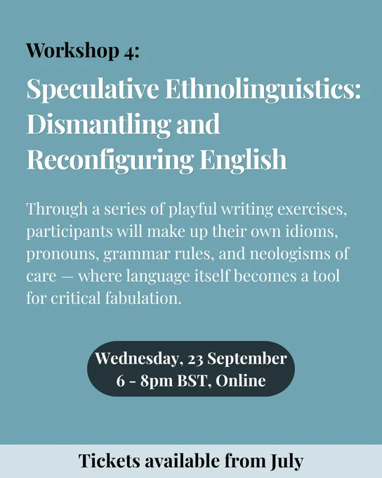 Pale blue background. Heading in black then white reads: Workshop 4: Speculative Ethnolinguistics: Dismantling and Reconfiguring English. Underneath in white the text reads: Through a series of playful writing exercises, participants will make up their own idioms, pronouns, grammar rules, and neologisms of care — where language itself becomes a tool for critical fabulation.